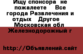 Ищу спонсора .не пожалеете. - Все города Развлечения и отдых » Другое   . Московская обл.,Железнодорожный г.